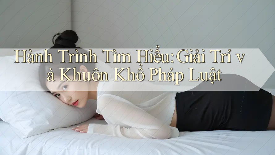 Hành Trình Tìm Hiểu: Giải Trí và Khuôn Khổ Pháp Luật Hành Trình Tìm Hiểu: Giải Trí và Khuôn Khổ Pháp Luật