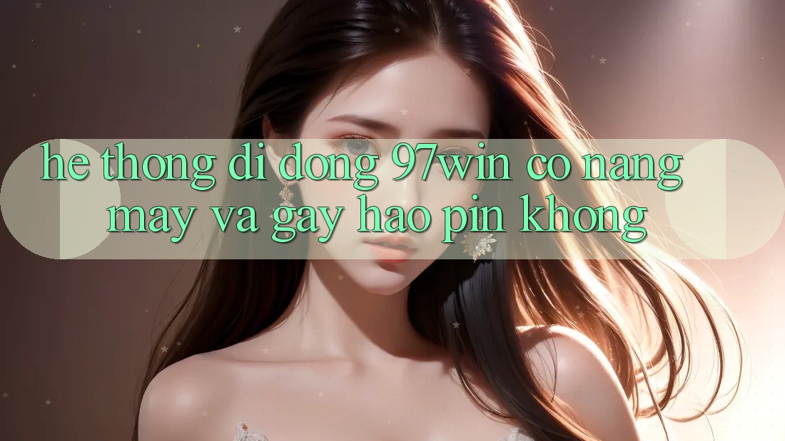 Hệ thống di động 97win có nặng máy và gây hao pin không? Hệ thống di động 97win có nặng máy và gây hao pin không?