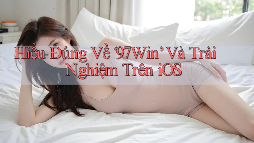 Hiểu Đúng Về ‘97Win’ Và Trải Nghiệm Trên iOS Hiểu Đúng Về ‘97Win’ Và Trải Nghiệm Trên iOS