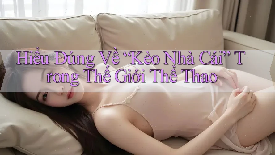 Hiểu Đúng Về “Kèo Nhà Cái” Trong Thế Giới Thể Thao Hiểu Đúng Về “Kèo Nhà Cái” Trong Thế Giới Thể Thao