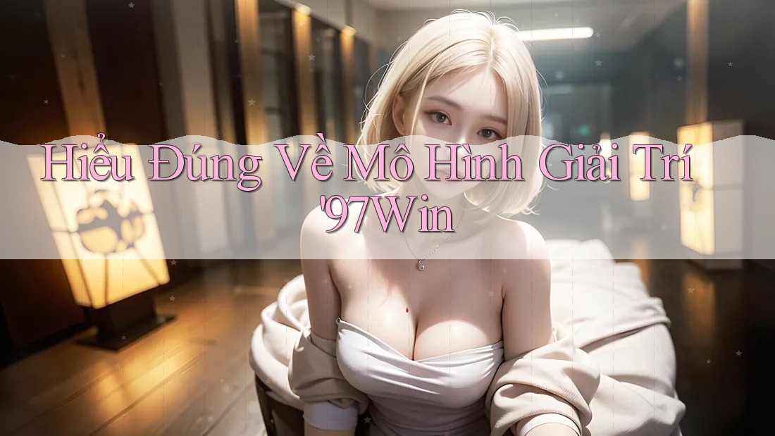 Hiểu Đúng Về Mô Hình Giải Trí '97Win Hiểu Đúng Về Mô Hình Giải Trí '97Win