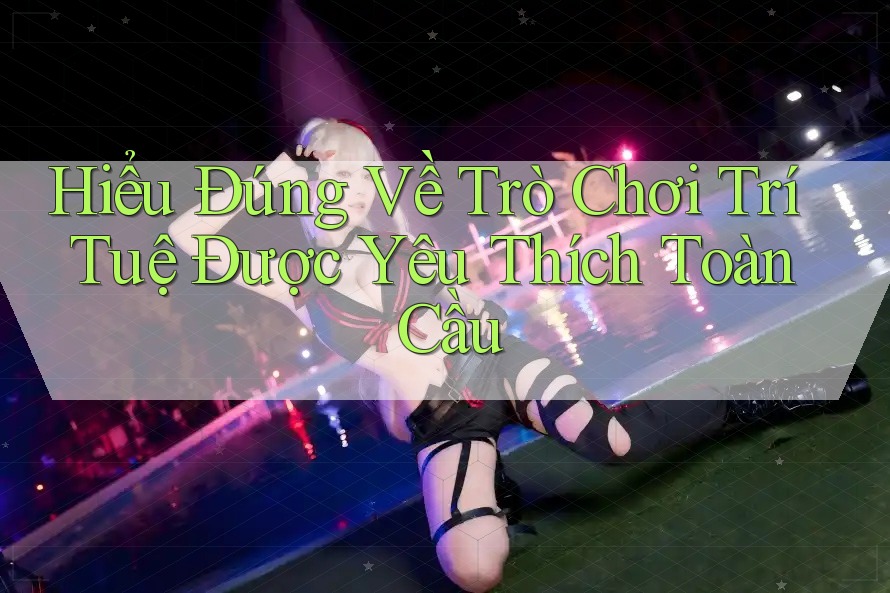 Hiểu Đúng Về Trò Chơi Trí Tuệ Được Yêu Thích Toàn Cầu Hiểu Đúng Về Trò Chơi Trí Tuệ Được Yêu Thích Toàn Cầu