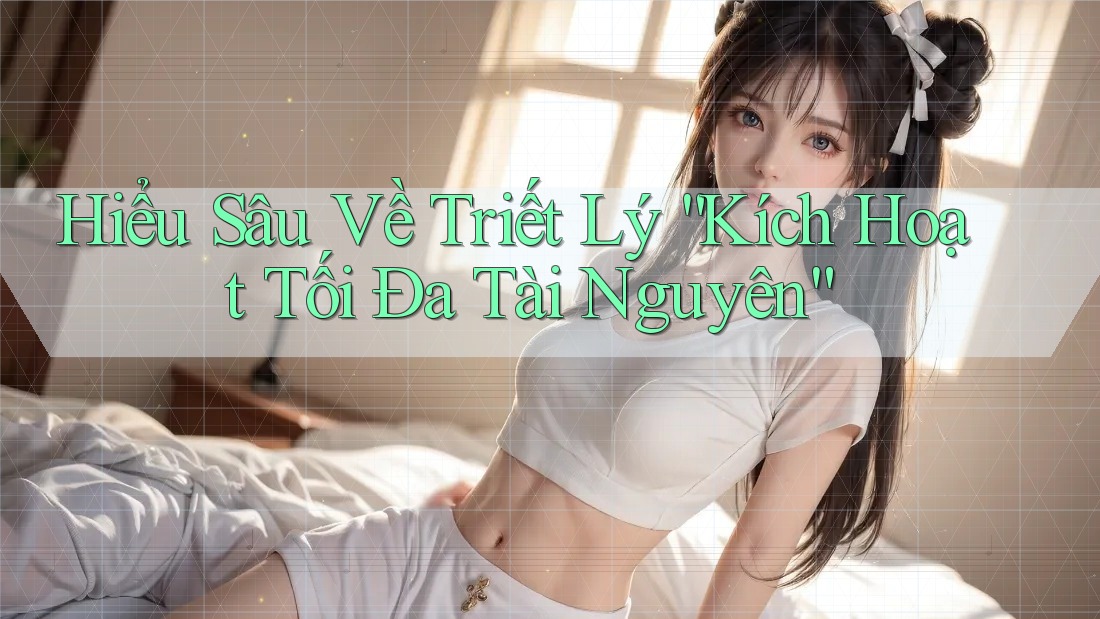 Hiểu Sâu Về Triết Lý “Kích Hoạt Tối Đa Tài Nguyên” Hiểu Sâu Về Triết Lý “Kích Hoạt Tối Đa Tài Nguyên”