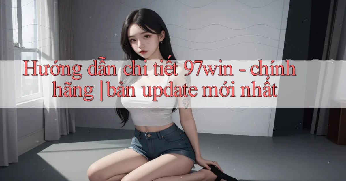 Hướng dẫn chi tiết 97win   chính hãng bản update mới nhất