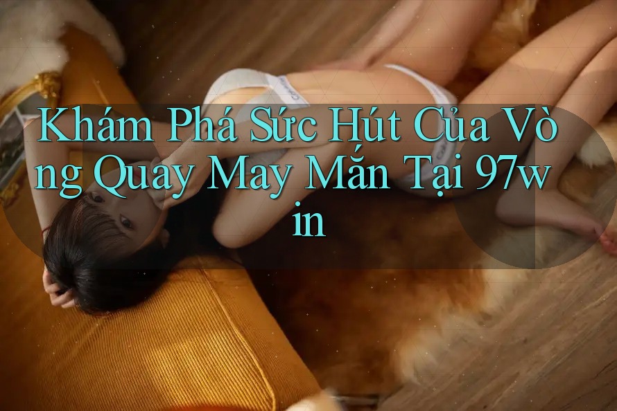 Khám Phá Sức Hút Của Vòng Quay May Mắn Tại 97win Khám Phá Sức Hút Của Vòng Quay May Mắn Tại 97win
