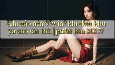 Khi nào nên 97win khi đêm khuya cho tân thủ phiên bản 2027