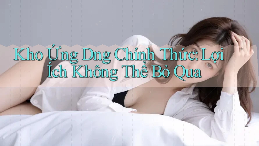 Kho Ứng D�ng Chính Thức: Lợi Ích Không Thể Bỏ Qua Kho Ứng D�ng Chính Thức: Lợi Ích Không Thể Bỏ Qua