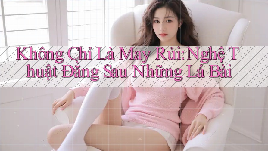 Không Chỉ Là May Rủi: Nghệ Thuật Đằng Sau Những Lá Bài Không Chỉ Là May Rủi: Nghệ Thuật Đằng Sau Những Lá Bài