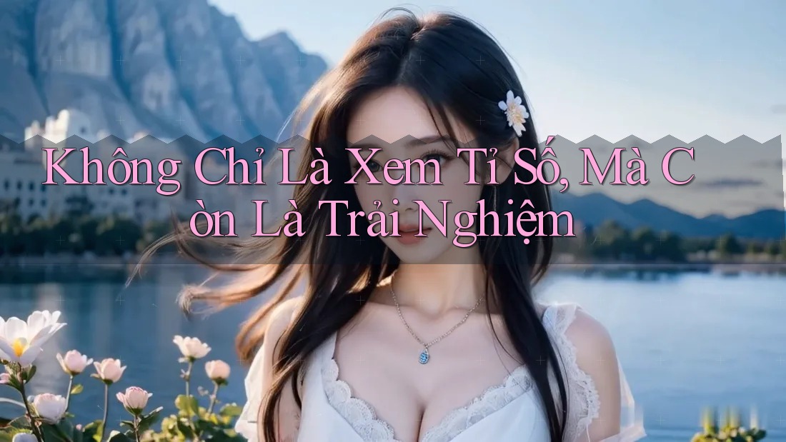 Không Chỉ Là Xem Tỉ Số, Mà Còn Là Trải Nghiệm Không Chỉ Là Xem Tỉ Số, Mà Còn Là Trải Nghiệm