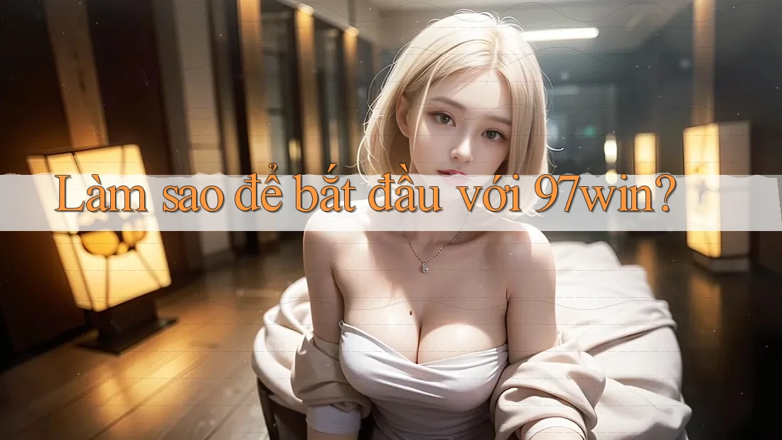 Làm sao để bắt đầu với 97win? Làm sao để bắt đầu với 97win?