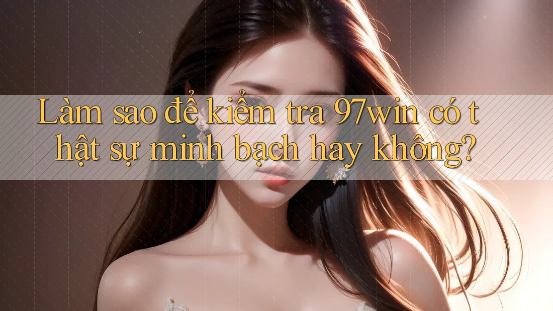 Làm sao để kiểm tra 97win có thật sự minh bạch hay không? Làm sao để kiểm tra 97win có thật sự minh bạch hay không?