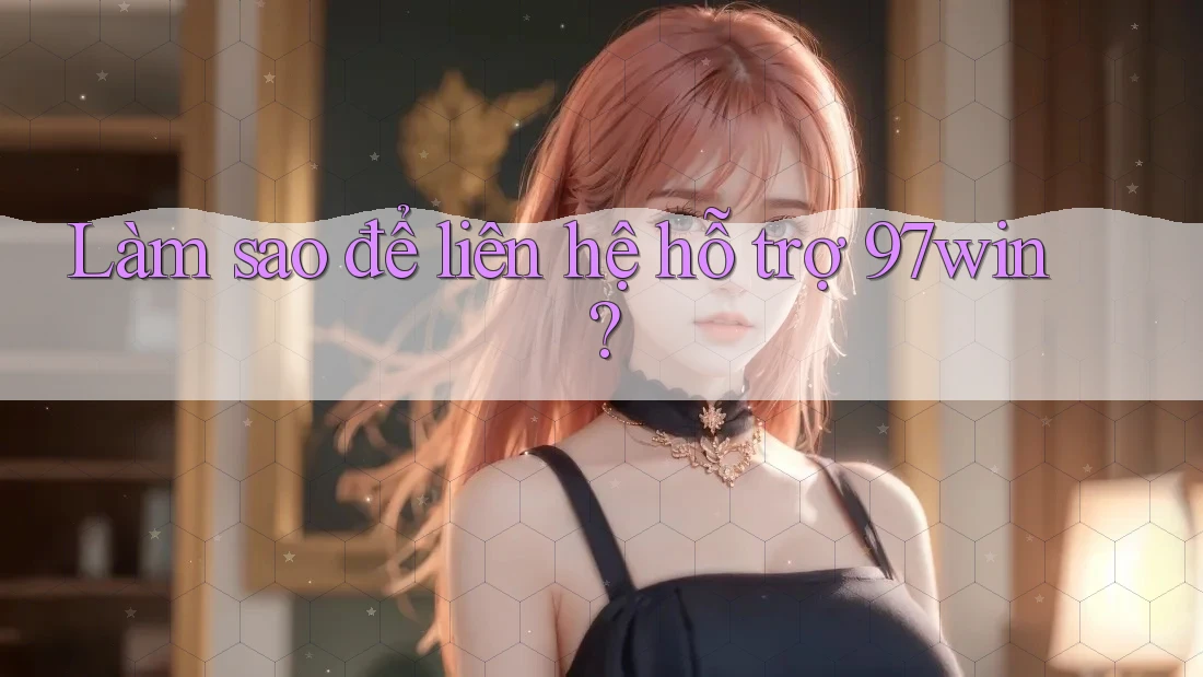 Làm sao để liên hệ hỗ trợ 97win? Làm sao để liên hệ hỗ trợ 97win?
