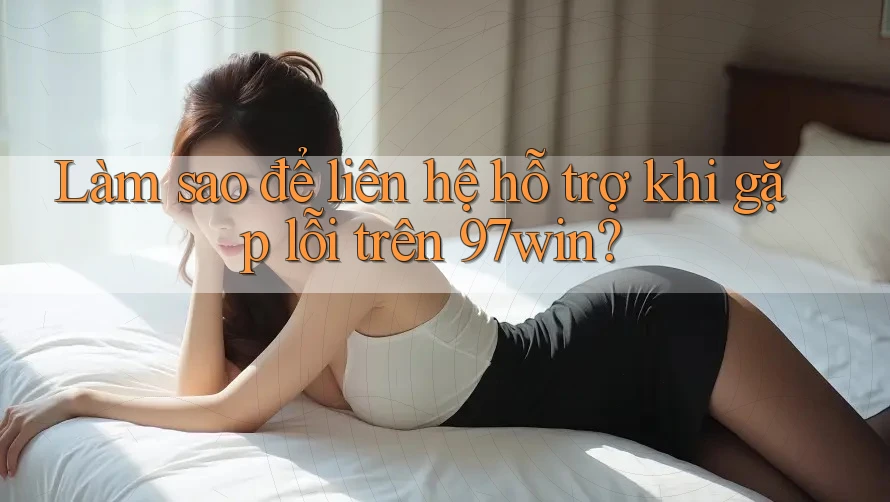 Làm sao để liên hệ hỗ trợ khi gặp lỗi trên 97win?