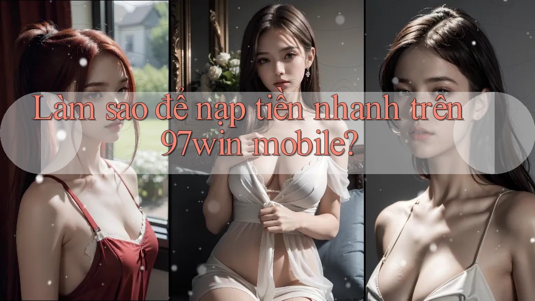 Làm sao để nạp tiền nhanh trên 97win mobile?