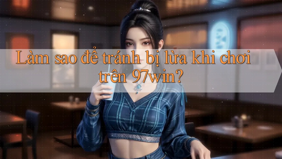 Làm sao để tránh bị lừa khi chơi trên 97win?