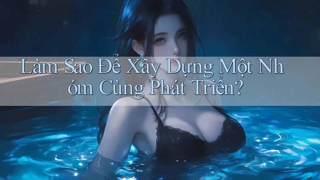 Làm Sao Để Xây Dựng Một Nhóm Cùng Phát Triển? Làm Sao Để Xây Dựng Một Nhóm Cùng Phát Triển?