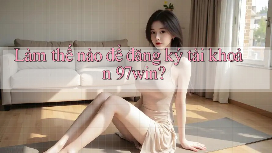 Làm thế nào để đăng ký tài khoản 97win? Làm thế nào để đăng ký tài khoản 97win?