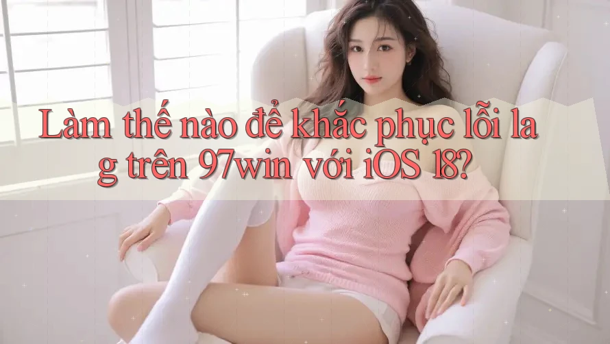 Làm thế nào để khắc phục lỗi lag trên 97win với iOS 18? Làm thế nào để khắc phục lỗi lag trên 97win với iOS 18?