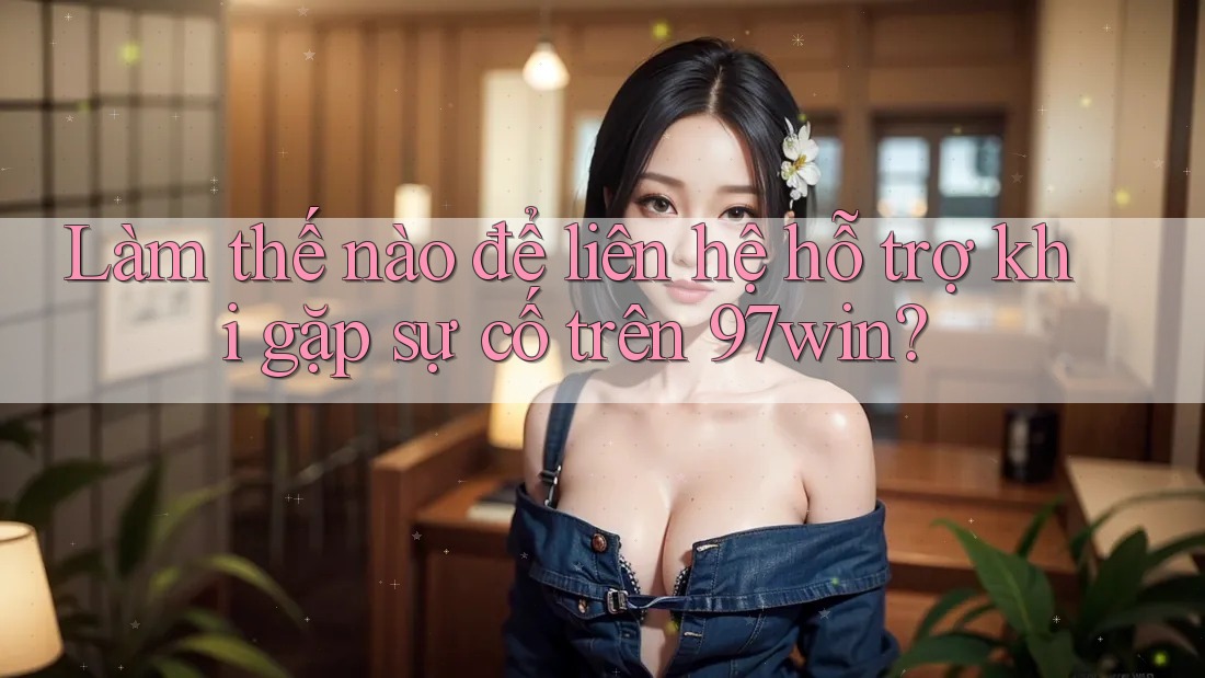 Làm thế nào để liên hệ hỗ trợ khi gặp sự cố trên 97win? Làm thế nào để liên hệ hỗ trợ khi gặp sự cố trên 97win?