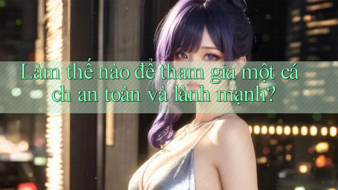 Làm thế nào để tham gia một cách an toàn và lành mạnh? Làm thế nào để tham gia một cách an toàn và lành mạnh?