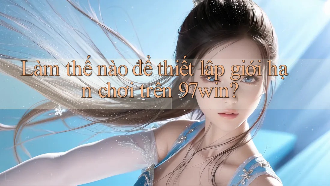 Làm thế nào để thiết lập giới hạn chơi trên 97win? Làm thế nào để thiết lập giới hạn chơi trên 97win?