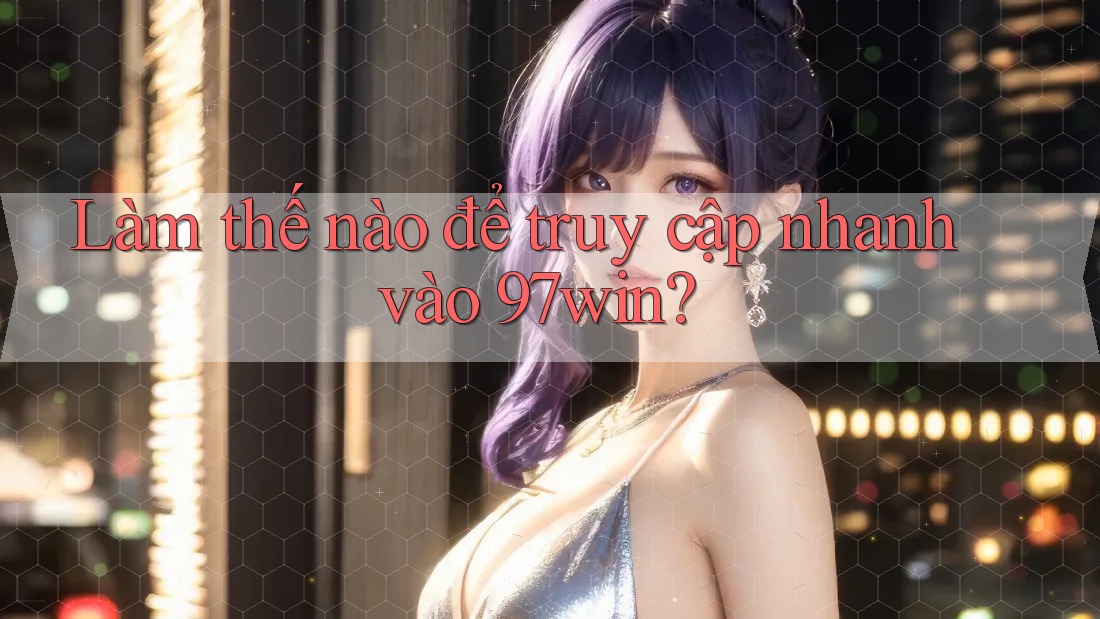 Làm thế nào để truy cập nhanh vào 97win? Làm thế nào để truy cập nhanh vào 97win?