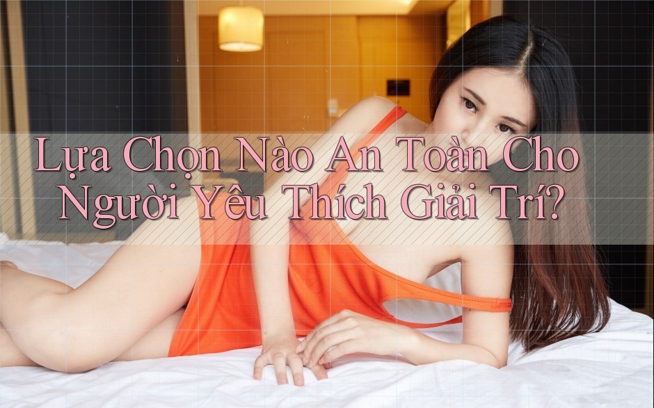 Lựa Chọn Nào An Toàn Cho Người Yêu Thích Giải Trí? Lựa Chọn Nào An Toàn Cho Người Yêu Thích Giải Trí?