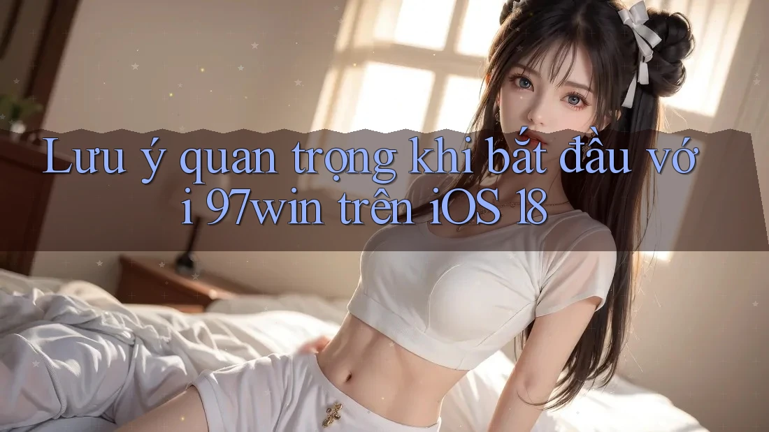 Lưu ý quan trọng khi bắt đầu với 97win trên iOS 18 Lưu ý quan trọng khi bắt đầu với 97win trên iOS 18