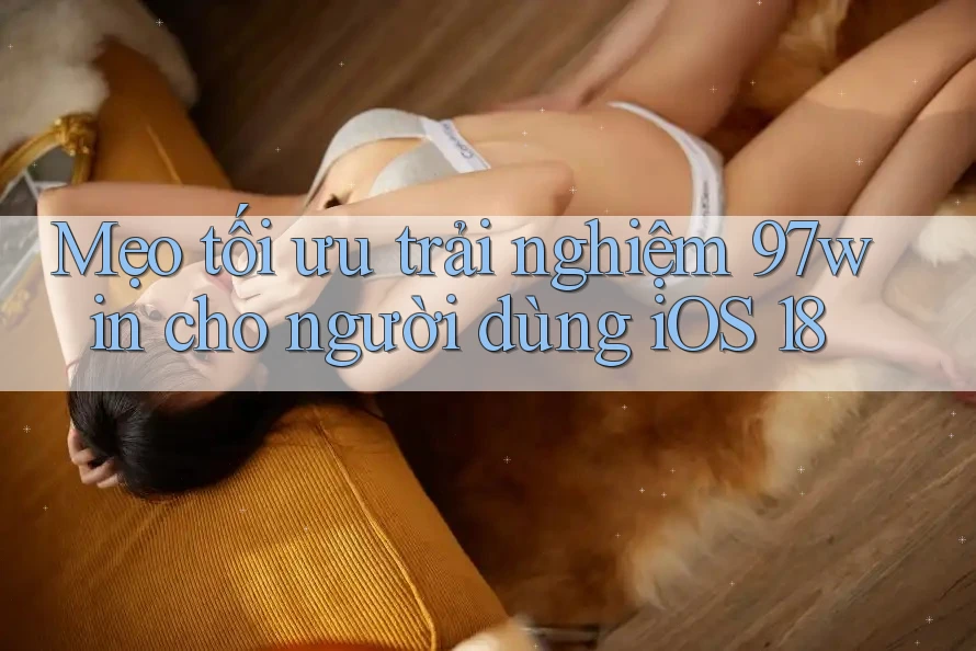 Mẹo tối ưu trải nghiệm 97win cho người dùng iOS 18