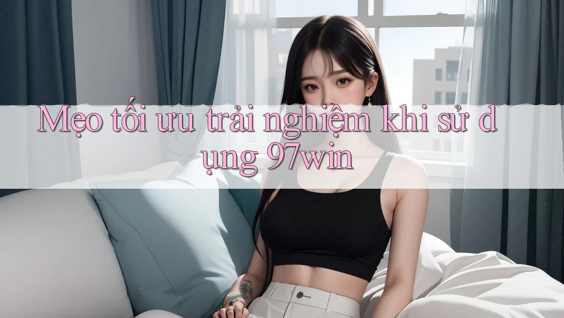 Mẹo tối ưu trải nghiệm khi sử dụng 97win Mẹo tối ưu trải nghiệm khi sử dụng 97win