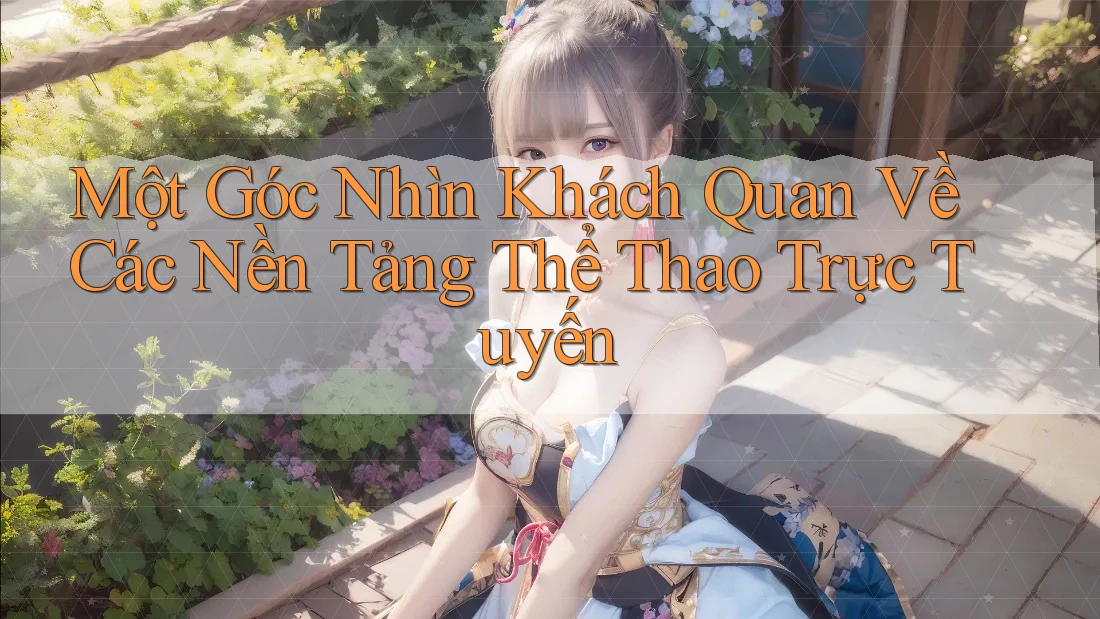 Một Góc Nhìn Khách Quan Về Các Nền Tảng Thể Thao Trực Tuyến Một Góc Nhìn Khách Quan Về Các Nền Tảng Thể Thao Trực Tuyến