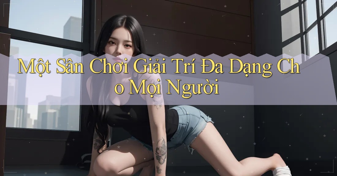 Một Sân Chơi Giải Trí Đa Dạng Cho Mọi Người Một Sân Chơi Giải Trí Đa Dạng Cho Mọi Người