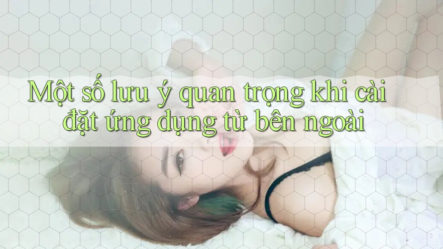 Một số lưu ý quan trọng khi cài đặt ứng dụng từ bên ngoài