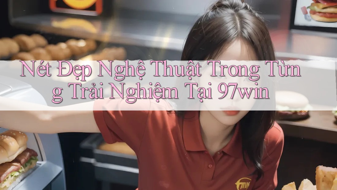 Nét Đẹp Nghệ Thuật Trong Từng Trải Nghiệm Tại 97win