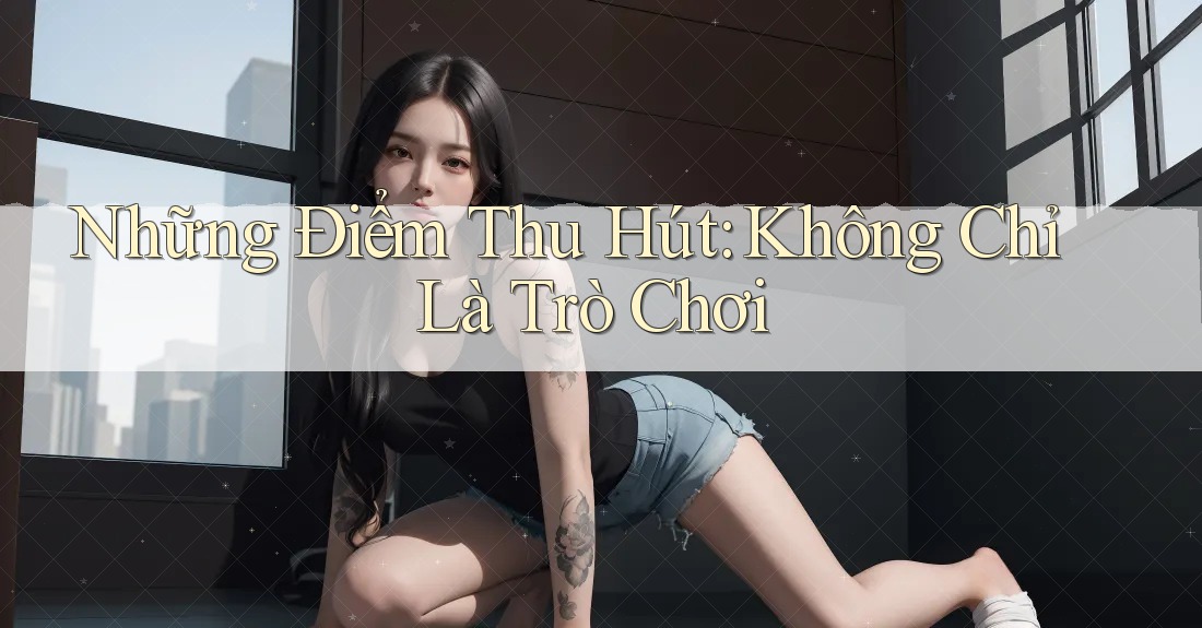 Những Điểm Thu Hút: Không Chỉ Là Trò Chơi Những Điểm Thu Hút: Không Chỉ Là Trò Chơi