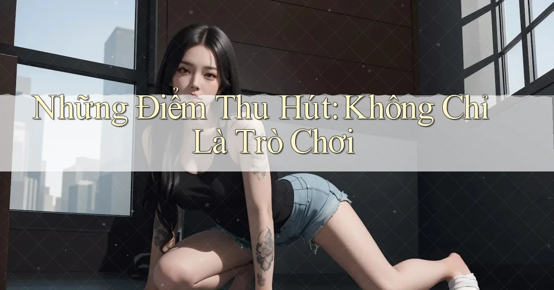 Những Điểm Thu Hút: Không Chỉ Là Trò Chơi Những Điểm Thu Hút: Không Chỉ Là Trò Chơi