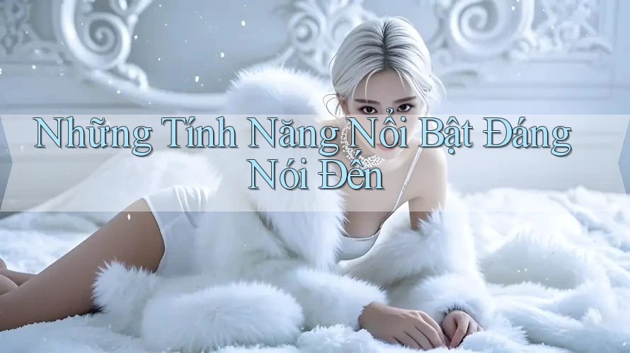 Những Tính Năng Nổi Bật Đáng Nói Đến Những Tính Năng Nổi Bật Đáng Nói Đến
