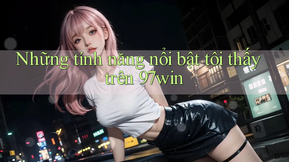 Những tính năng nổi bật tôi thấy trên 97win Những tính năng nổi bật tôi thấy trên 97win