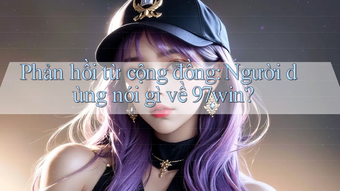 Phản hồi từ cộng đồng - người dùng nói gì về 97win? Phản hồi từ cộng đồng - người dùng nói gì về 97win?