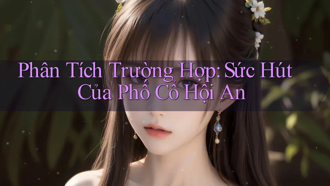 Phân Tích Trường Hợp: Sức Hút Của Phố Cổ Hội An Phân Tích Trường Hợp: Sức Hút Của Phố Cổ Hội An