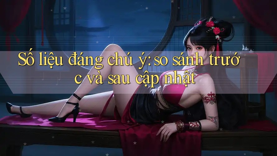 Số liệu đáng chú ý: so sánh trước và sau cập nhật