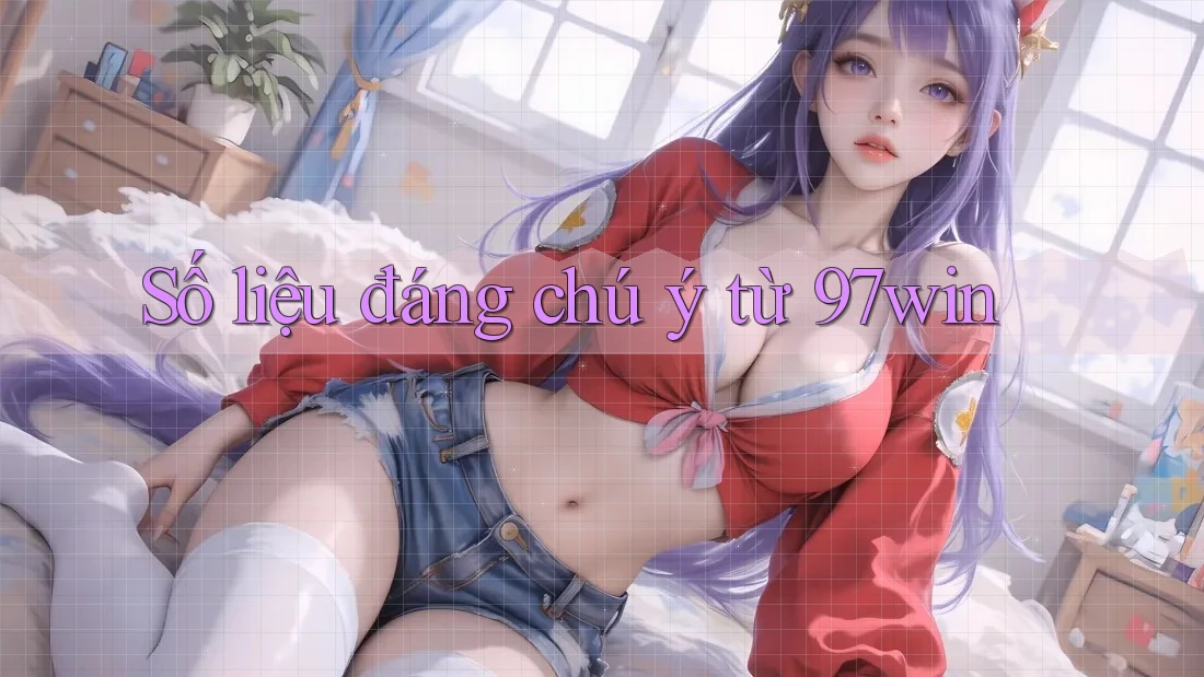 Số liệu đáng chú ý từ 97win Số liệu đáng chú ý từ 97win