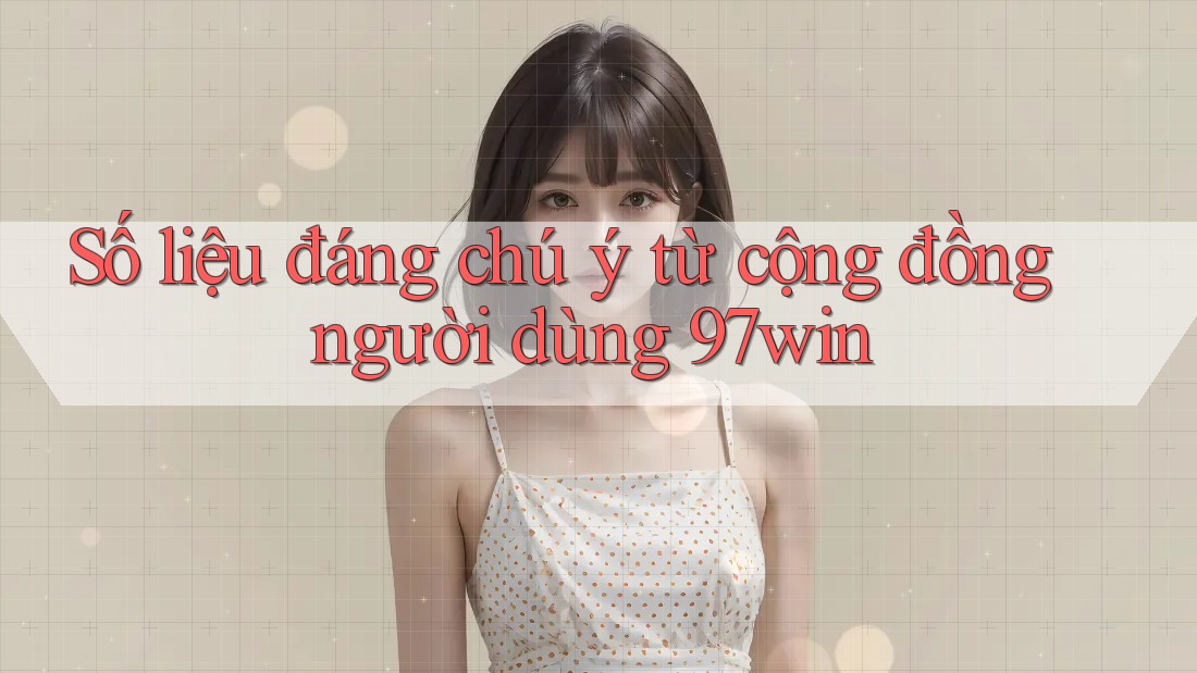 Số liệu đáng chú ý từ cộng đồng người dùng 97win Số liệu đáng chú ý từ cộng đồng người dùng 97win