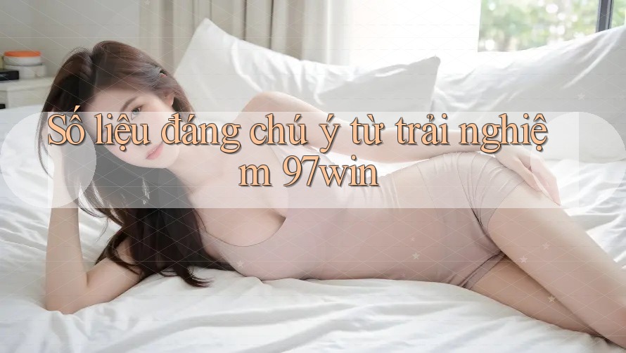Số liệu đáng chú ý từ trải nghiệm 97win Số liệu đáng chú ý từ trải nghiệm 97win