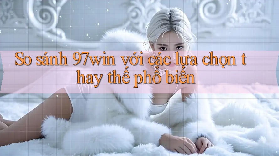 So sánh 97win với các lựa chọn thay thế phổ biến So sánh 97win với các lựa chọn thay thế phổ biến