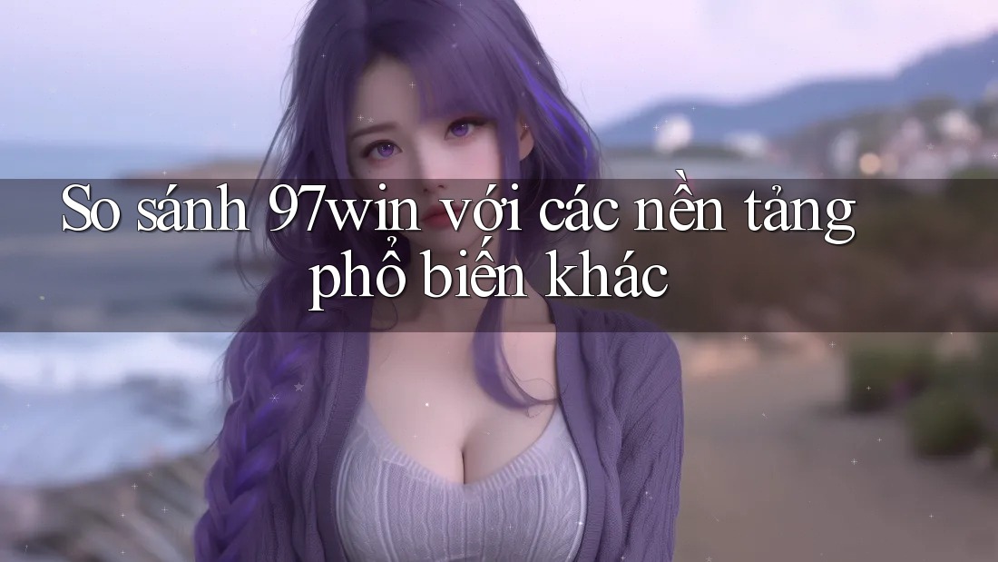 So sánh 97win với các nền tảng phổ biến khác So sánh 97win với các nền tảng phổ biến khác