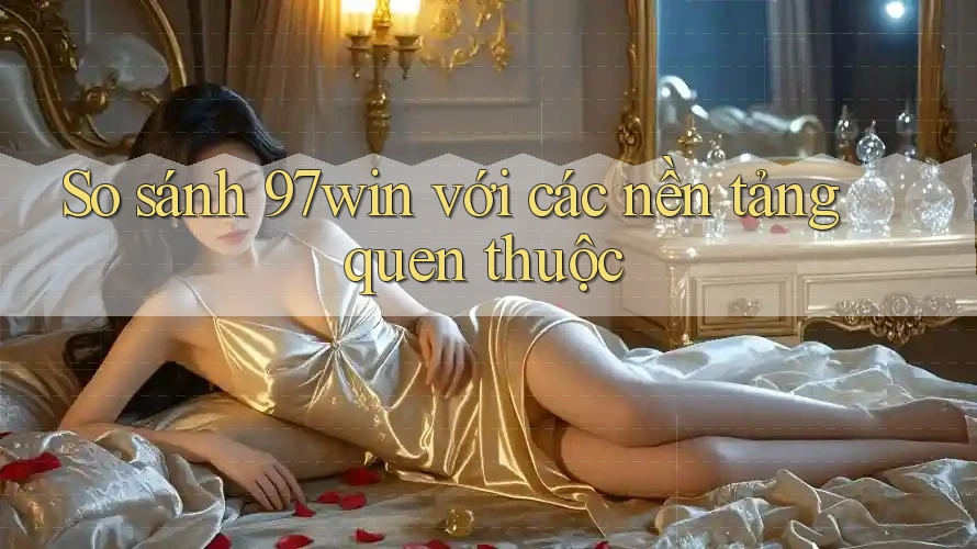 So sánh 97win với các nền tảng quen thuộc So sánh 97win với các nền tảng quen thuộc