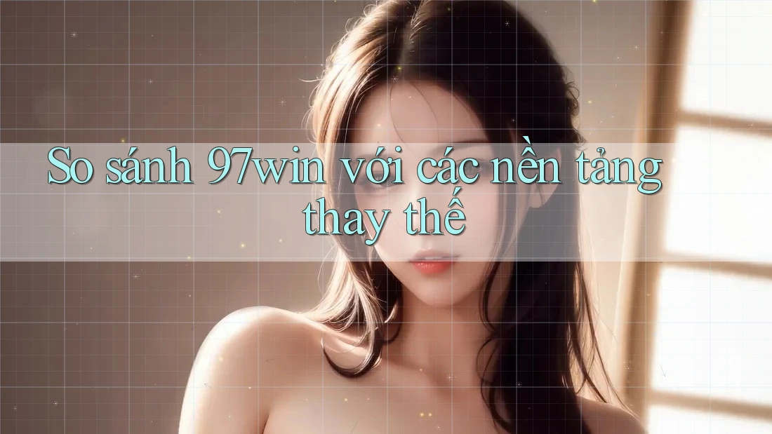So sánh 97win với các nền tảng thay thế So sánh 97win với các nền tảng thay thế