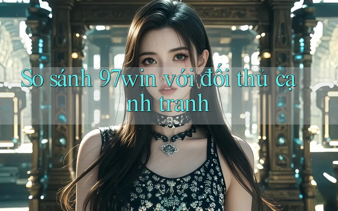 So sánh 97win với đối thủ cạnh tranh So sánh 97win với đối thủ cạnh tranh