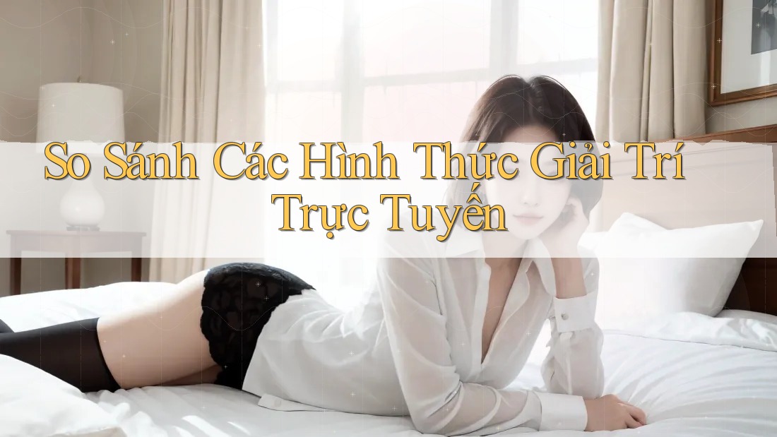 So Sánh Các Hình Thức Giải Trí Trực Tuyến So Sánh Các Hình Thức Giải Trí Trực Tuyến